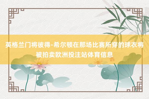 英格兰门将彼得-希尔顿在那场比赛所穿的球衣将被拍卖欧洲投注站体育信息