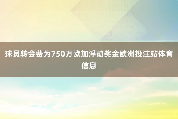 球员转会费为750万欧加浮动奖金欧洲投注站体育信息