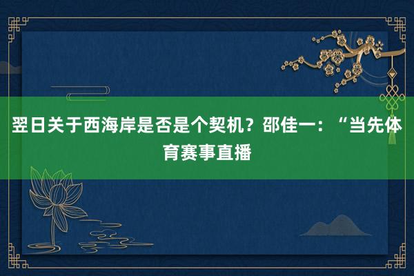 翌日关于西海岸是否是个契机？邵佳一：“当先体育赛事直播