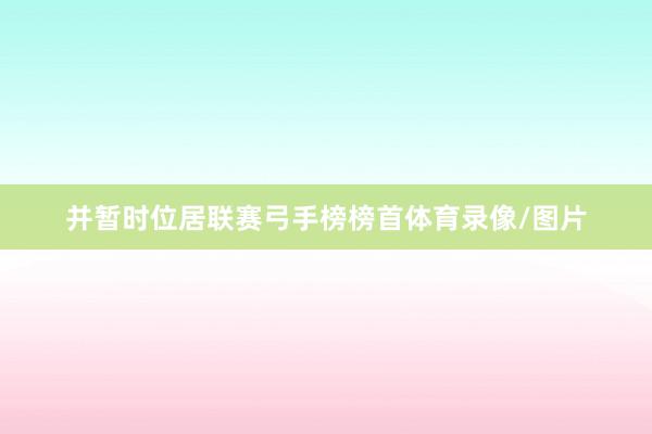 并暂时位居联赛弓手榜榜首体育录像/图片