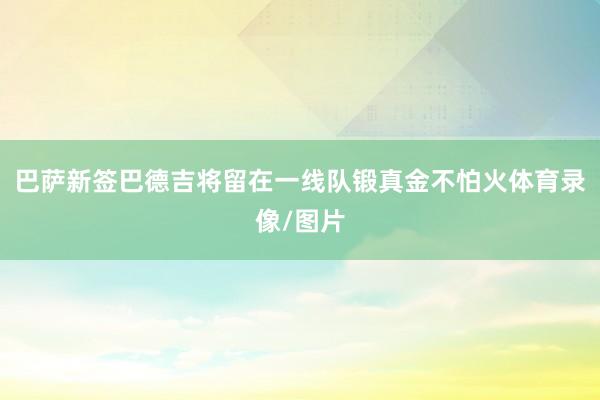巴萨新签巴德吉将留在一线队锻真金不怕火体育录像/图片