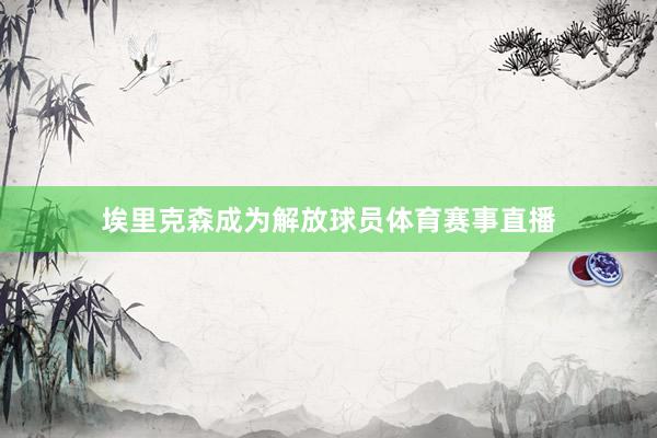 埃里克森成为解放球员体育赛事直播