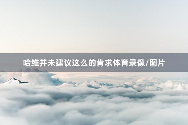 哈维并未建议这么的肯求体育录像/图片