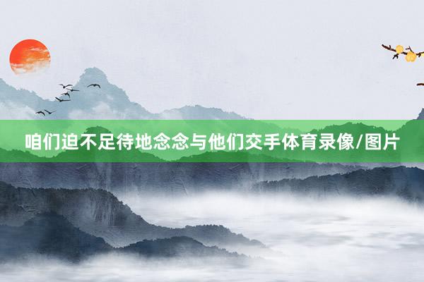 咱们迫不足待地念念与他们交手体育录像/图片