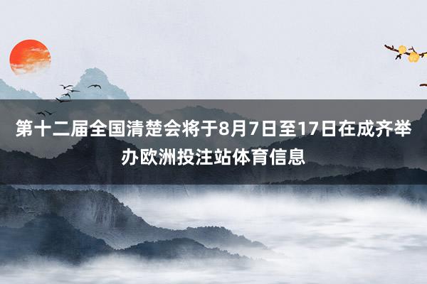 第十二届全国清楚会将于8月7日至17日在成齐举办欧洲投注站体育信息