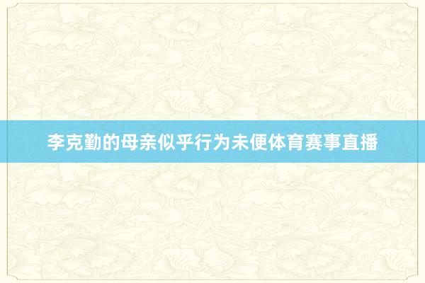 李克勤的母亲似乎行为未便体育赛事直播