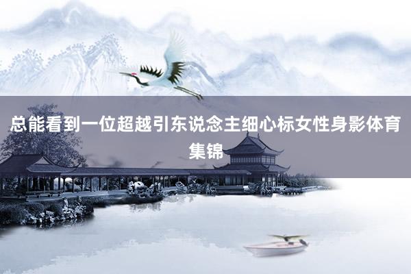 总能看到一位超越引东说念主细心标女性身影体育集锦