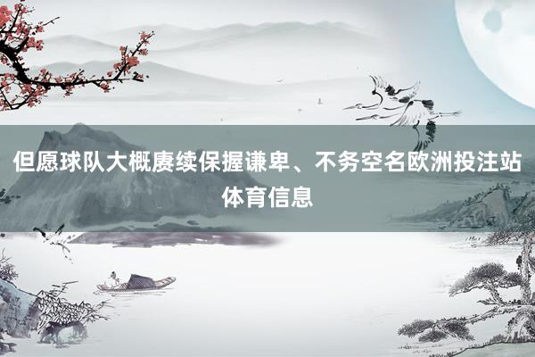 但愿球队大概赓续保握谦卑、不务空名欧洲投注站体育信息