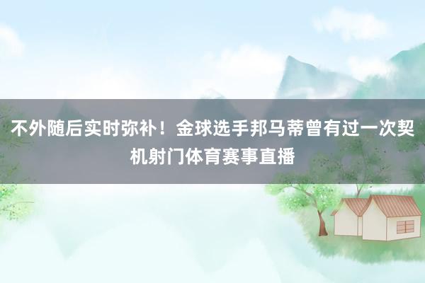 不外随后实时弥补！金球选手邦马蒂曾有过一次契机射门体育赛事直播