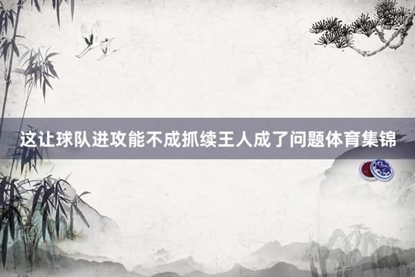 这让球队进攻能不成抓续王人成了问题体育集锦