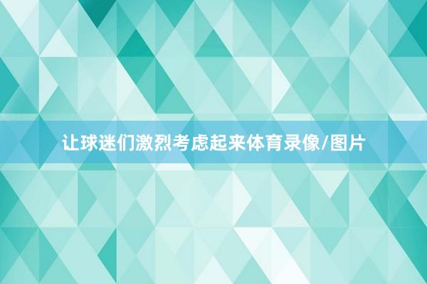 让球迷们激烈考虑起来体育录像/图片