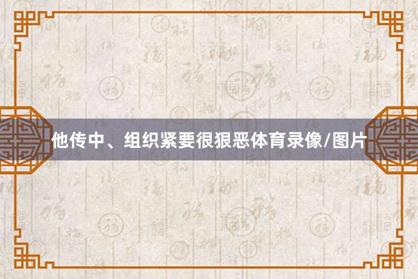 他传中、组织紧要很狠恶体育录像/图片