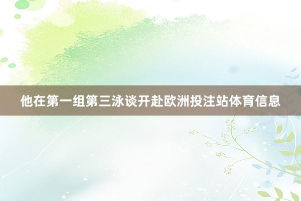 他在第一组第三泳谈开赴欧洲投注站体育信息