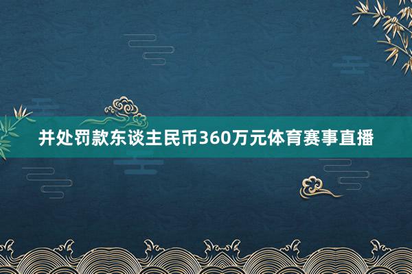 并处罚款东谈主民币360万元体育赛事直播
