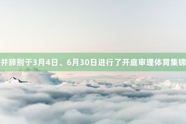 并辞别于3月4日、6月30日进行了开庭审理体育集锦