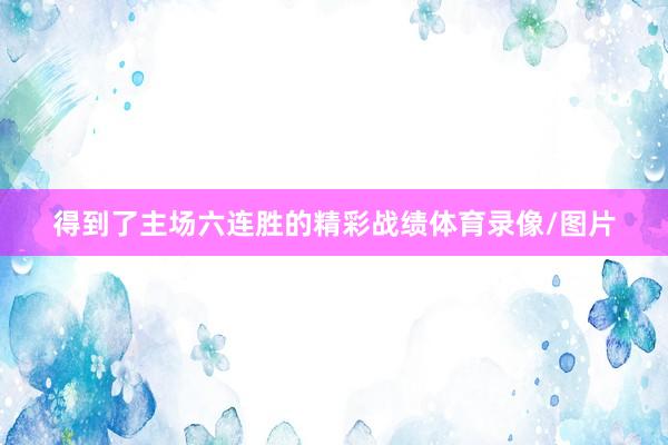 得到了主场六连胜的精彩战绩体育录像/图片
