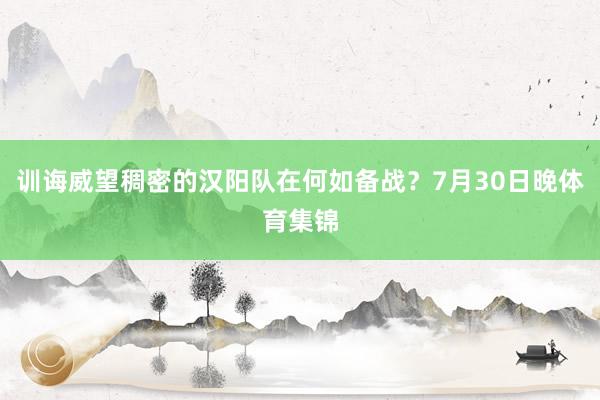 训诲威望稠密的汉阳队在何如备战？7月30日晚体育集锦