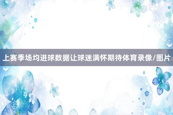 上赛季场均进球数据让球迷满怀期待体育录像/图片