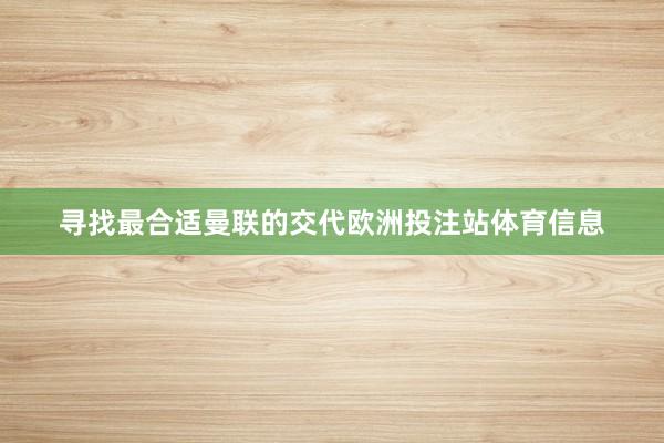 寻找最合适曼联的交代欧洲投注站体育信息
