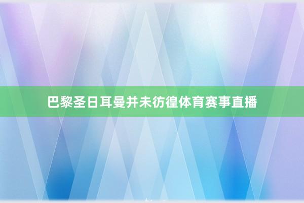 巴黎圣日耳曼并未彷徨体育赛事直播