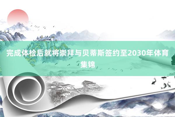 完成体检后就将崇拜与贝蒂斯签约至2030年体育集锦
