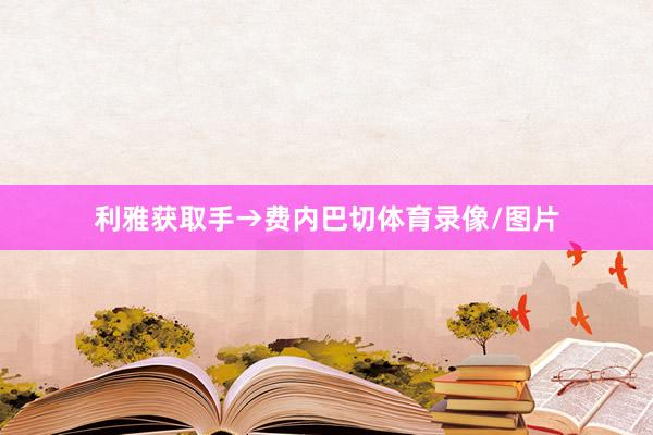 利雅获取手→费内巴切体育录像/图片