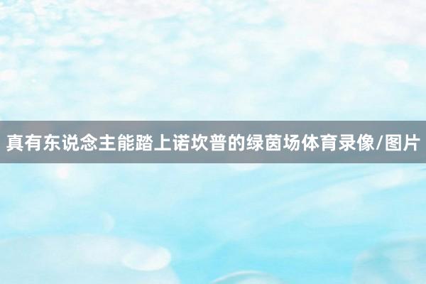真有东说念主能踏上诺坎普的绿茵场体育录像/图片