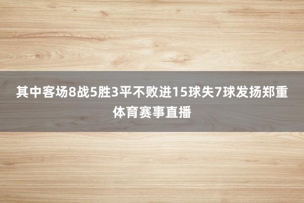 其中客场8战5胜3平不败进15球失7球发扬郑重体育赛事直播