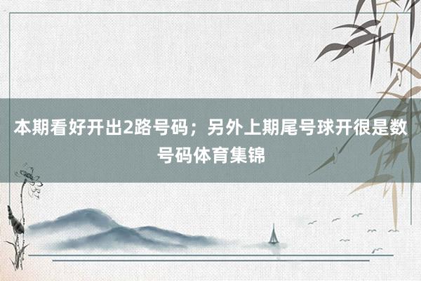 本期看好开出2路号码；另外上期尾号球开很是数号码体育集锦