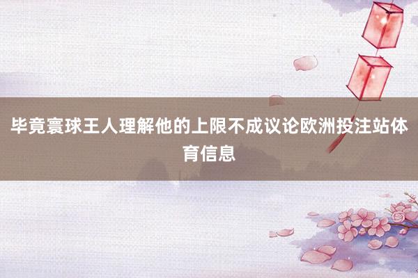毕竟寰球王人理解他的上限不成议论欧洲投注站体育信息