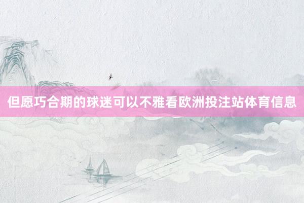 但愿巧合期的球迷可以不雅看欧洲投注站体育信息