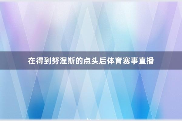 在得到努涅斯的点头后体育赛事直播