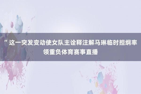 ”这一突发变动使女队主诠释注解马琳临时担纲率领重负体育赛事直播