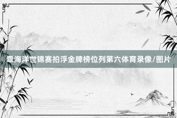 覃海洋世锦赛拍浮金牌榜位列第六体育录像/图片