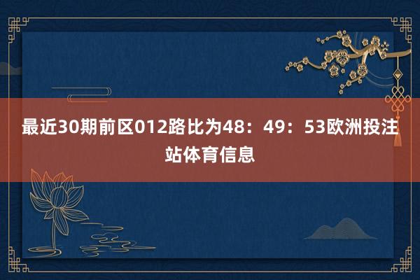 最近30期前区012路比为48：49：53欧洲投注站体育信息