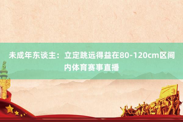 未成年东谈主：立定跳远得益在80-120cm区间内体育赛事直播