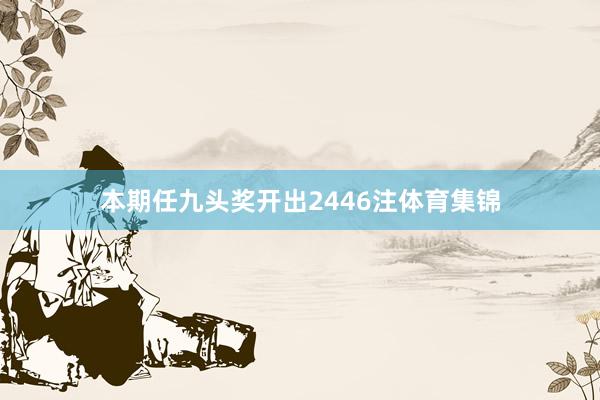 本期任九头奖开出2446注体育集锦