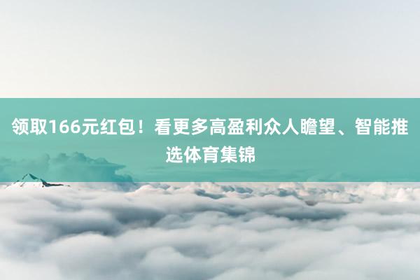 领取166元红包！看更多高盈利众人瞻望、智能推选体育集锦