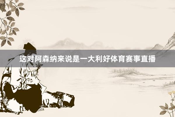 这对阿森纳来说是一大利好体育赛事直播