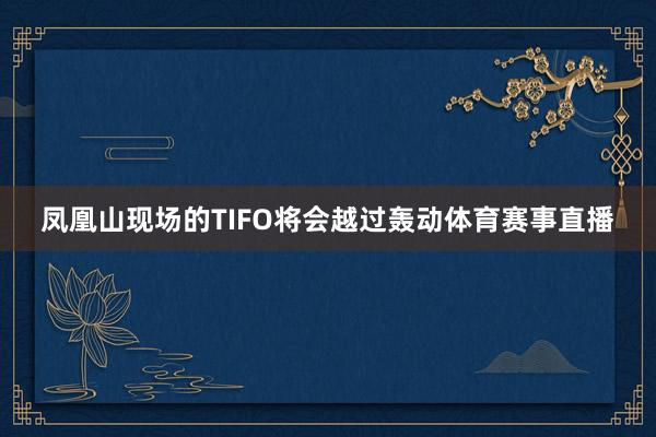 凤凰山现场的TIFO将会越过轰动体育赛事直播