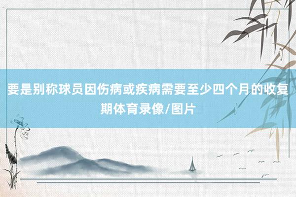 要是别称球员因伤病或疾病需要至少四个月的收复期体育录像/图片