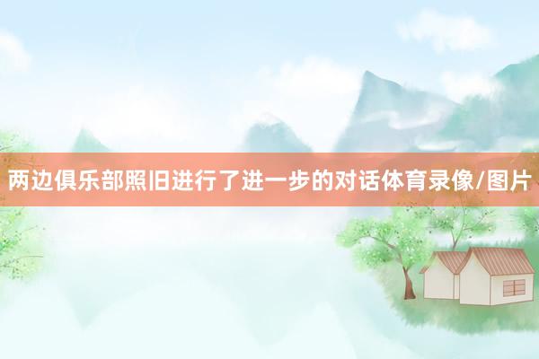 两边俱乐部照旧进行了进一步的对话体育录像/图片