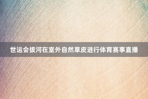 世运会拔河在室外自然草皮进行体育赛事直播