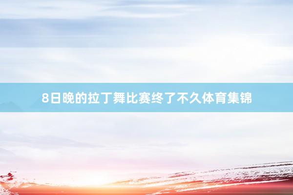 8日晚的拉丁舞比赛终了不久体育集锦