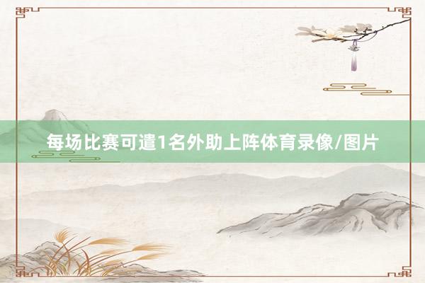 每场比赛可遣1名外助上阵体育录像/图片