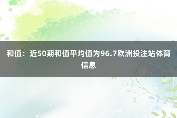 和值：近50期和值平均值为96.7欧洲投注站体育信息