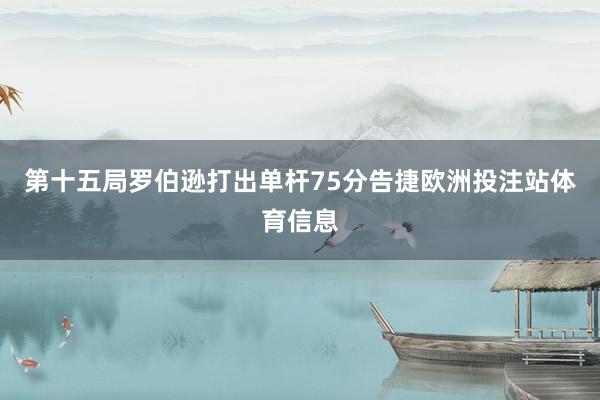 第十五局罗伯逊打出单杆75分告捷欧洲投注站体育信息