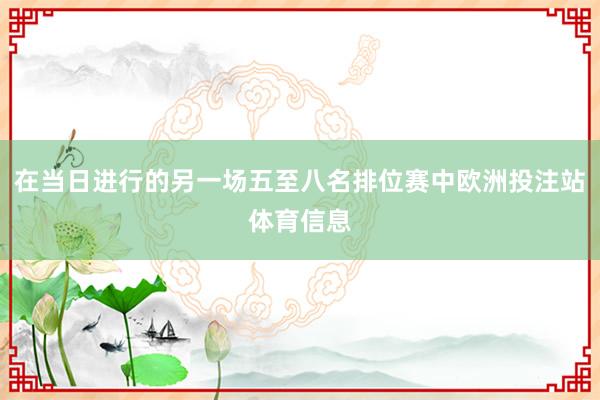 在当日进行的另一场五至八名排位赛中欧洲投注站体育信息