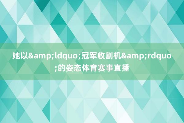她以&ldquo;冠军收割机&rdquo;的姿态体育赛事直播