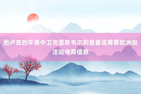图卢兹的年青中卫克雷斯韦尔则是备选筹算欧洲投注站体育信息